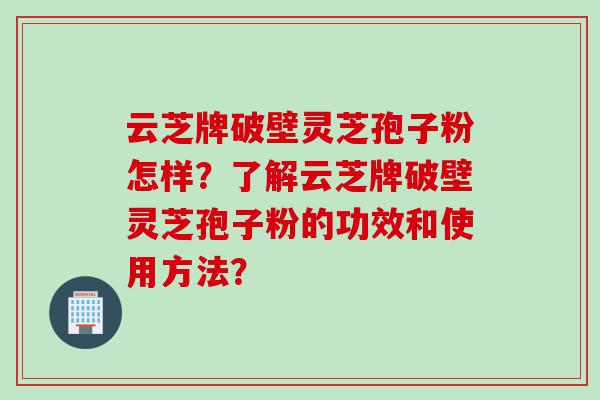 云芝牌破壁灵芝孢子粉怎样？了解云芝牌破壁灵芝孢子粉的功效和使用方法？
