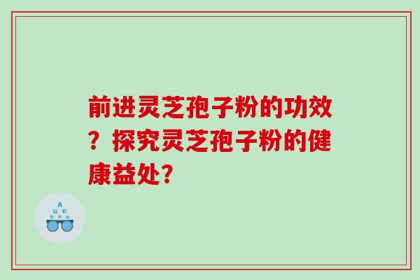 前进灵芝孢子粉的功效？探究灵芝孢子粉的健康益处？
