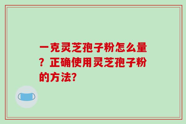 一克灵芝孢子粉怎么量？正确使用灵芝孢子粉的方法？