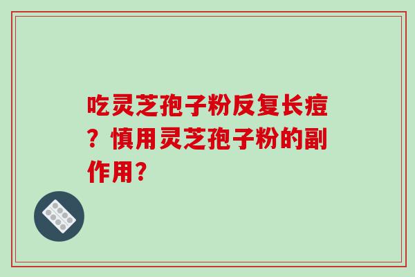 吃灵芝孢子粉反复长痘？慎用灵芝孢子粉的副作用？