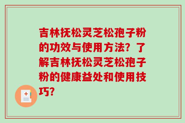 吉林抚松灵芝松孢子粉的功效与使用方法？了解吉林抚松灵芝松孢子粉的健康益处和使用技巧？