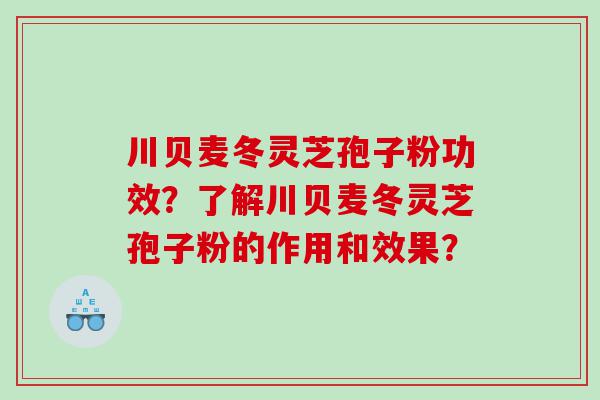 川贝麦冬灵芝孢子粉功效？了解川贝麦冬灵芝孢子粉的作用和效果？