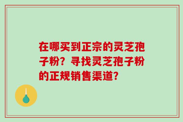 在哪买到正宗的灵芝孢子粉？寻找灵芝孢子粉的正规销售渠道？