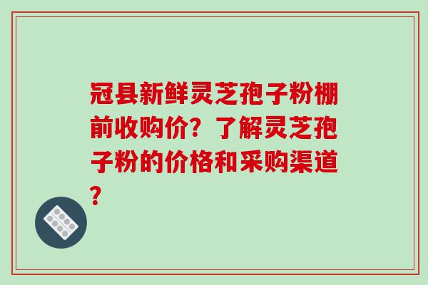 冠县新鲜灵芝孢子粉棚前收购价？了解灵芝孢子粉的价格和采购渠道？