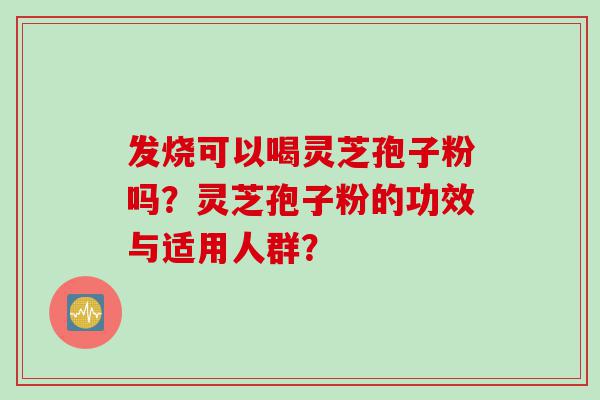 发烧可以喝灵芝孢子粉吗？灵芝孢子粉的功效与适用人群？