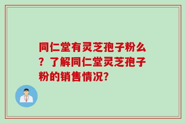 同仁堂有灵芝孢子粉么？了解同仁堂灵芝孢子粉的销售情况？