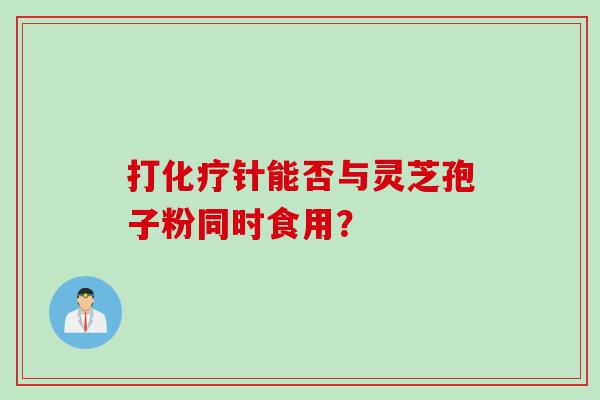 打化疗针能否与灵芝孢子粉同时食用？