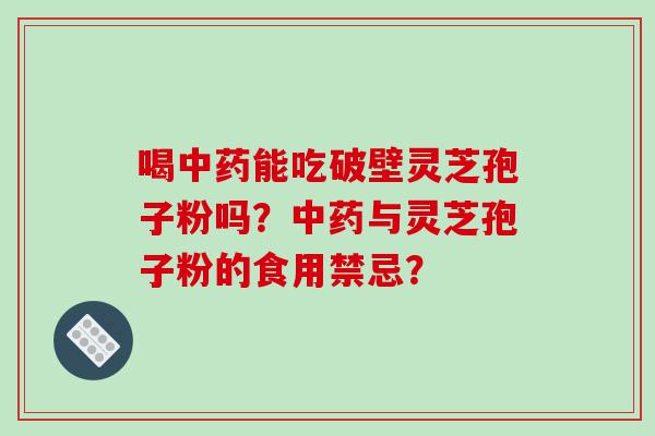 喝中药能吃破壁灵芝孢子粉吗？中药与灵芝孢子粉的食用禁忌？