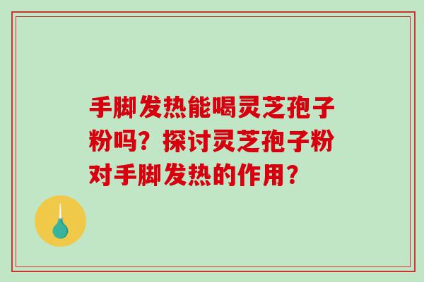 手脚发热能喝灵芝孢子粉吗？探讨灵芝孢子粉对手脚发热的作用？
