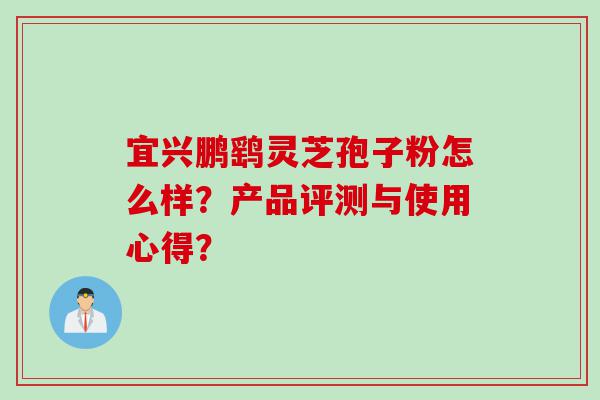 宜兴鹏鹞灵芝孢子粉怎么样？产品评测与使用心得？