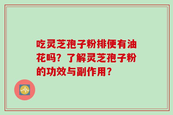 吃灵芝孢子粉排便有油花吗？了解灵芝孢子粉的功效与副作用？