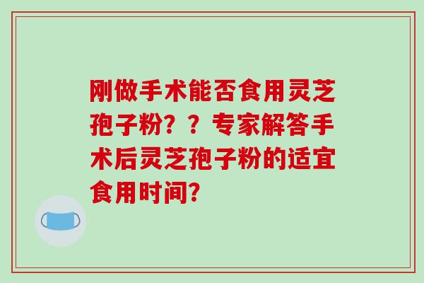 刚做手术能否食用灵芝孢子粉？？专家解答手术后灵芝孢子粉的适宜食用时间？