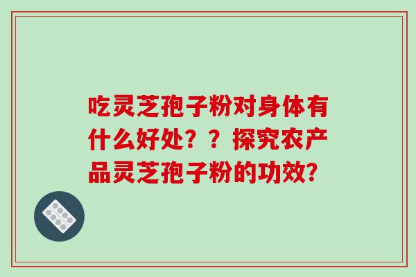 吃灵芝孢子粉对身体有什么好处？？探究农产品灵芝孢子粉的功效？