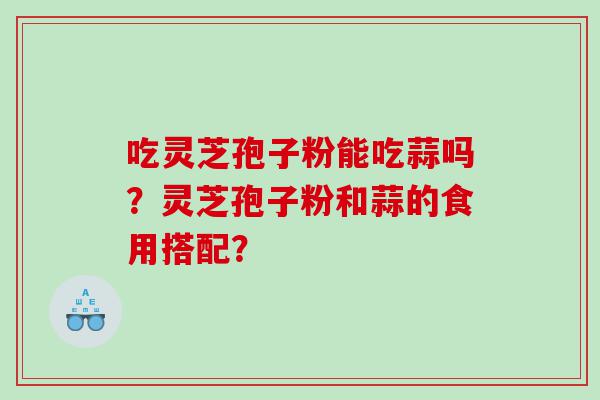 吃灵芝孢子粉能吃蒜吗？灵芝孢子粉和蒜的食用搭配？
