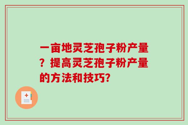 一亩地灵芝孢子粉产量？提高灵芝孢子粉产量的方法和技巧？