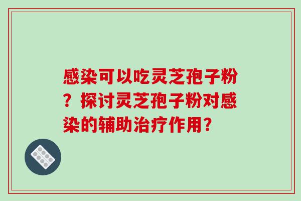 感染可以吃灵芝孢子粉？探讨灵芝孢子粉对感染的辅助治疗作用？