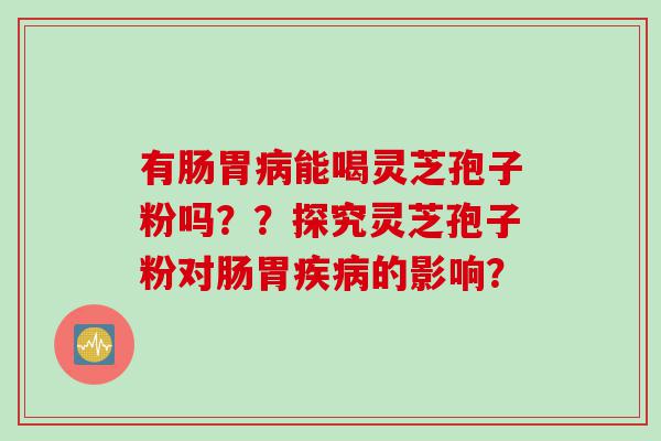 有肠胃病能喝灵芝孢子粉吗？？探究灵芝孢子粉对肠胃疾病的影响？