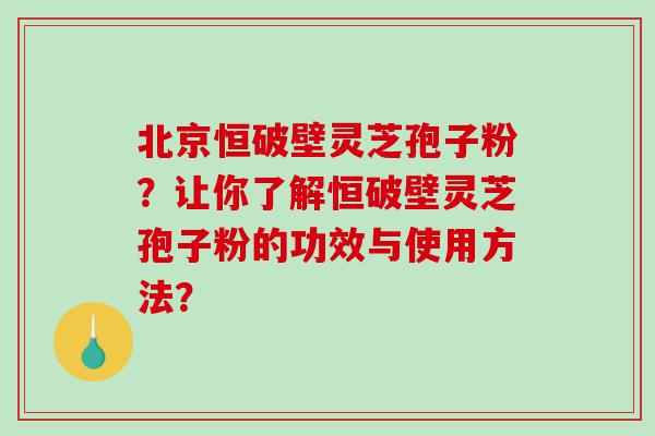 北京恒破壁灵芝孢子粉？让你了解恒破壁灵芝孢子粉的功效与使用方法？