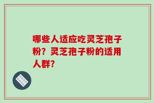 哪些人适应吃灵芝孢子粉？灵芝孢子粉的适用人群？