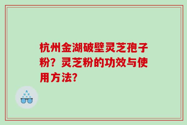 杭州金湖破壁灵芝孢子粉?灵芝粉的功效与使用方法? 杭州金湖破壁灵芝孢子粉?灵芝粉的功效与使用方法?