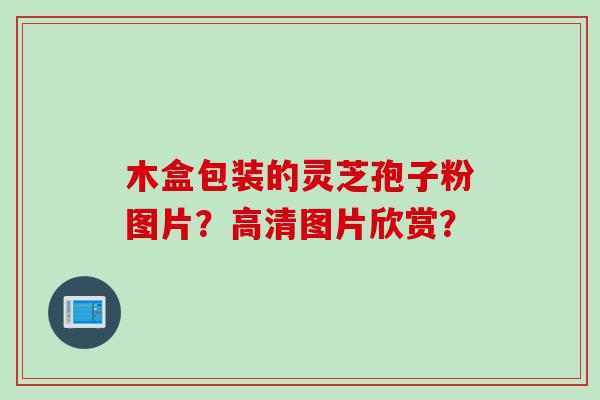 木盒包装的灵芝孢子粉图片？高清图片欣赏？