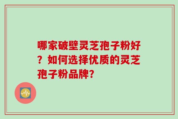 哪家破壁灵芝孢子粉好？如何选择优质的灵芝孢子粉品牌？