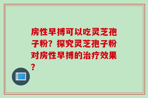 房性早搏可以吃灵芝孢子粉？探究灵芝孢子粉对房性早搏的治疗效果？