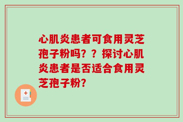 心肌炎患者可食用灵芝孢子粉吗？？探讨心肌炎患者是否适合食用灵芝孢子粉？