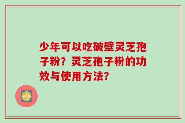 少年可以吃破壁灵芝孢子粉？灵芝孢子粉的功效与使用方法？