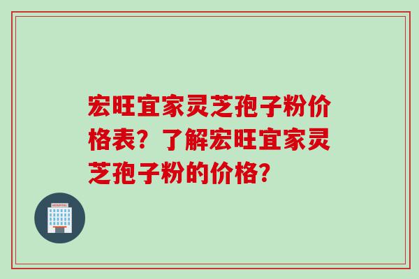 宏旺宜家灵芝孢子粉价格表？了解宏旺宜家灵芝孢子粉的价格？