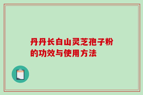 丹丹长白山灵芝孢子粉的功效与使用方法