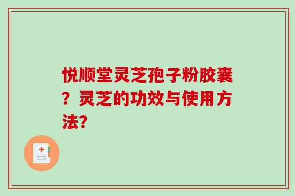 悦顺堂灵芝孢子粉胶囊？灵芝的功效与使用方法？