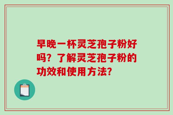 早晚一杯灵芝孢子粉好吗?了解灵芝孢子粉的功效和使用方法? 早晚一杯灵芝孢子粉好吗?了解灵芝孢子粉的功效和使用方法?