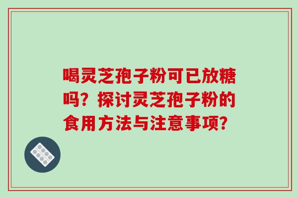 喝灵芝孢子粉可已放糖吗？探讨灵芝孢子粉的食用方法与注意事项？