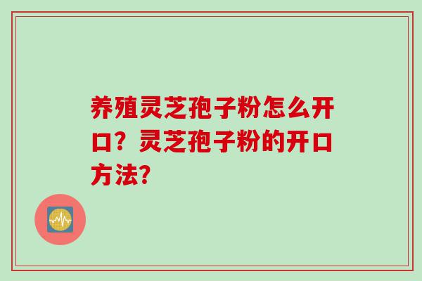 养殖灵芝孢子粉怎么开口？灵芝孢子粉的开口方法？