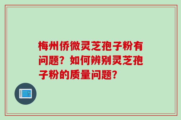 梅州侨微灵芝孢子粉有问题？如何辨别灵芝孢子粉的质量问题？