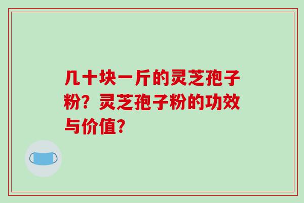 几十块一斤的灵芝孢子粉？灵芝孢子粉的功效与价值？