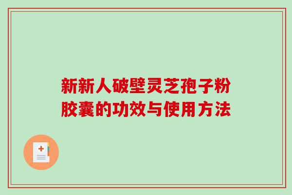 新新人破壁灵芝孢子粉胶囊的功效与使用方法