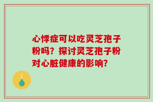 心悸症可以吃灵芝孢子粉吗？探讨灵芝孢子粉对心脏健康的影响？