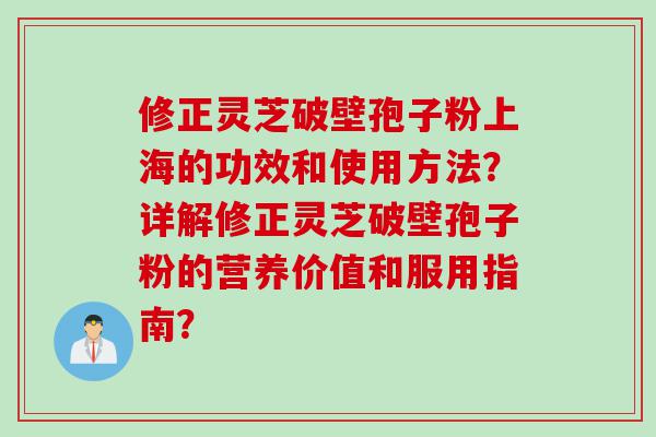 修正灵芝破壁孢子粉上海的功效和使用方法？详解修正灵芝破壁孢子粉的营养价值和服用指南？