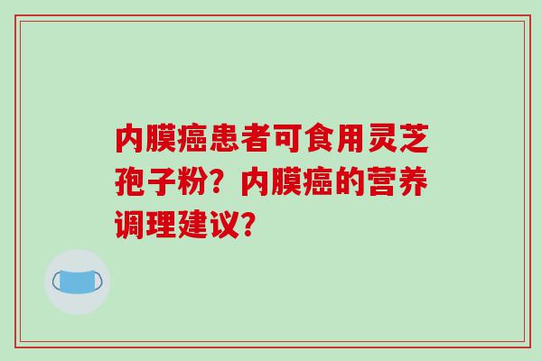 内膜癌患者可食用灵芝孢子粉？内膜癌的营养调理建议？