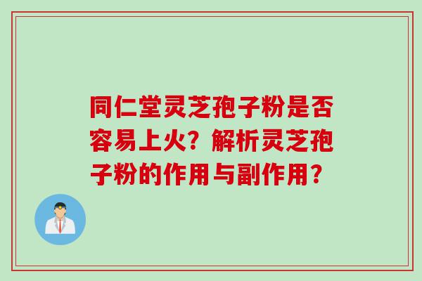 同仁堂灵芝孢子粉是否容易上火？解析灵芝孢子粉的作用与副作用？