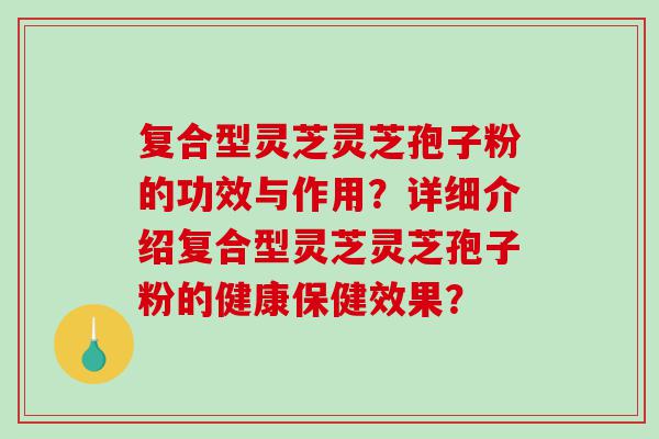 复合型灵芝灵芝孢子粉的功效与作用？详细介绍复合型灵芝灵芝孢子粉的健康保健效果？