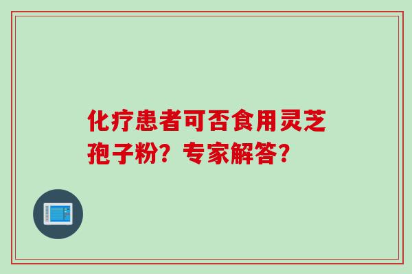 化疗患者可否食用灵芝孢子粉？专家解答？
