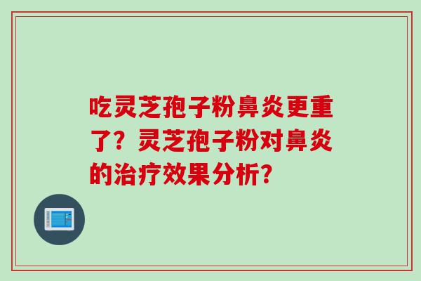 吃灵芝孢子粉鼻炎更重了？灵芝孢子粉对鼻炎的治疗效果分析？