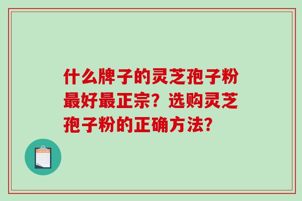 什么牌子的灵芝孢子粉最好最正宗？选购灵芝孢子粉的正确方法？