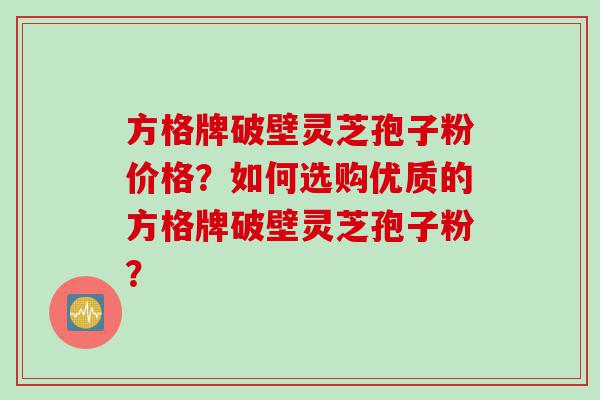 方格牌破壁灵芝孢子粉价格？如何选购优质的方格牌破壁灵芝孢子粉？