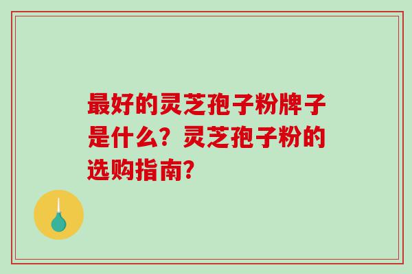 最好的灵芝孢子粉牌子是什么？灵芝孢子粉的选购指南？