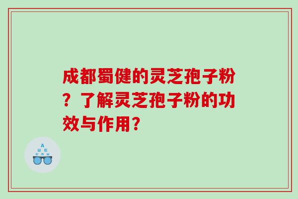 成都蜀健的灵芝孢子粉?了解灵芝孢子粉的功效与作用? 成都蜀健的灵芝孢子粉?了解灵芝孢子粉的功效与作用?