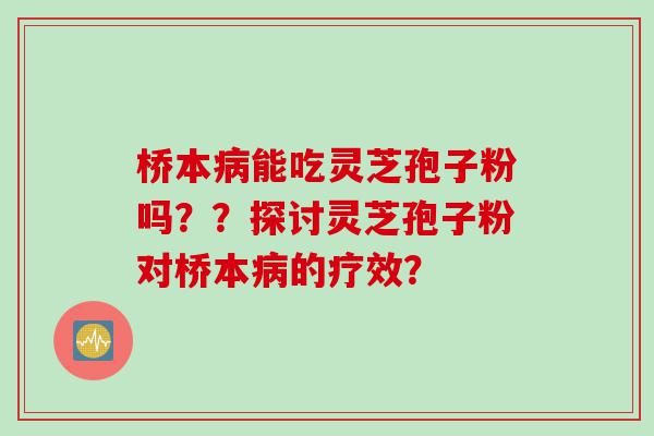 桥本病能吃灵芝孢子粉吗？？探讨灵芝孢子粉对桥本病的疗效？